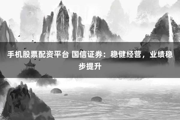 手机股票配资平台 国信证券:稳健经营,业绩稳步提升