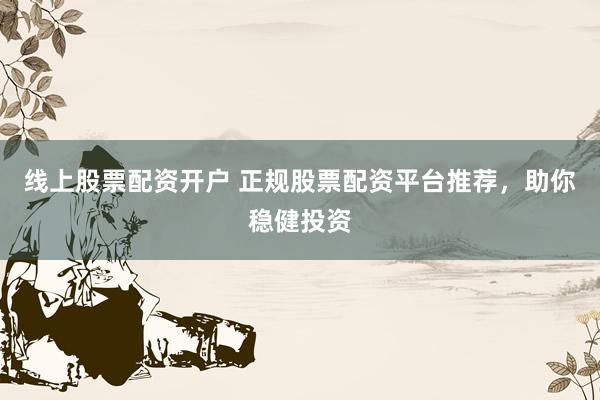 线上股票配资开户 正规股票配资平台推荐,助你稳健投资
