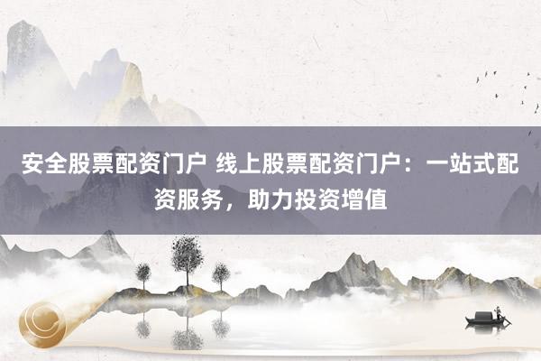 安全股票配资门户 线上股票配资门户:一站式配资服务,助力投资增值