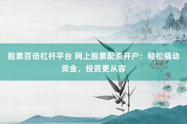股票百倍杠杆平台 网上股票配资开户：轻松撬动资金，投资更从容