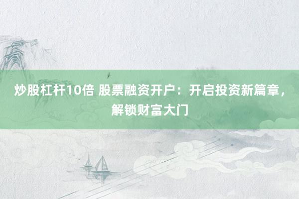 炒股杠杆10倍 股票融资开户:开启投资新篇章,解锁财富大门