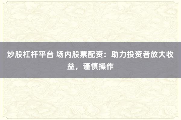 炒股杠杆平台 场内股票配资:助力投资者放大收益,谨慎操作