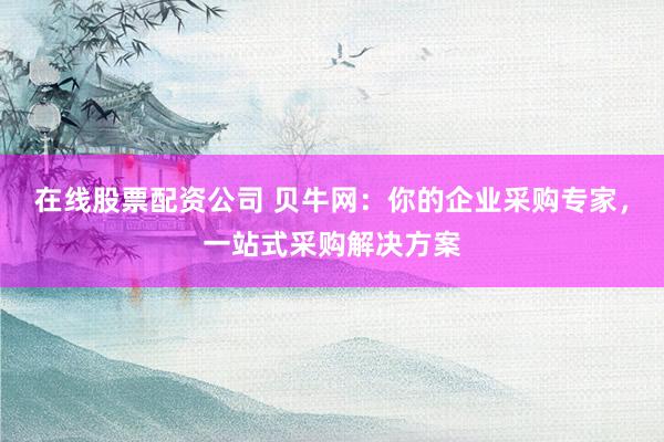 在线股票配资公司 贝牛网：你的企业采购专家，一站式采购解决方案
