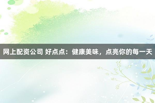 网上配资公司 好点点：健康美味，点亮你的每一天