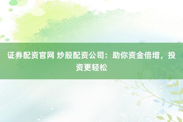 证券配资官网 炒股配资公司：助你资金倍增，投资更轻松