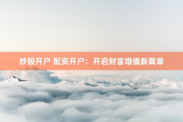 炒股开户 配资开户：开启财富增值新篇章