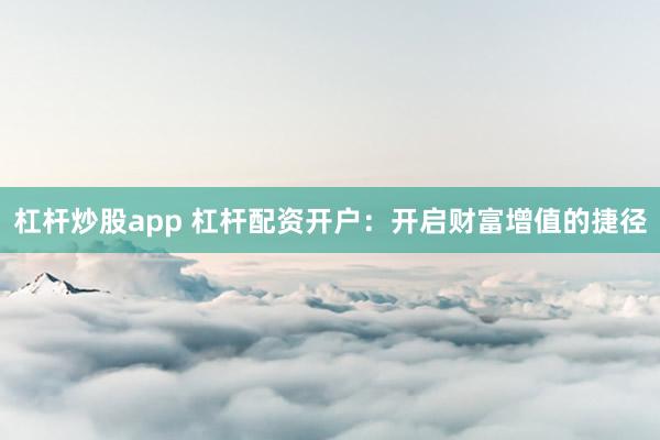 杠杆炒股app 杠杆配资开户：开启财富增值的捷径