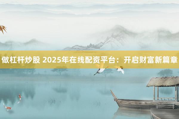 做杠杆炒股 2025年在线配资平台:开启财富新篇章