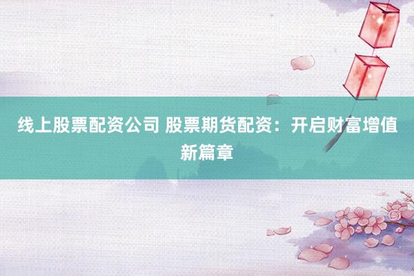 线上股票配资公司 股票期货配资：开启财富增值新篇章