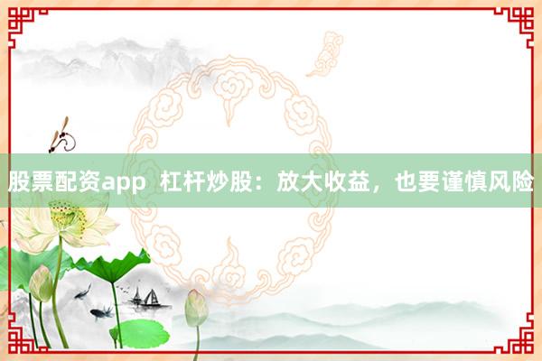 股票配资app  杠杆炒股：放大收益，也要谨慎风险