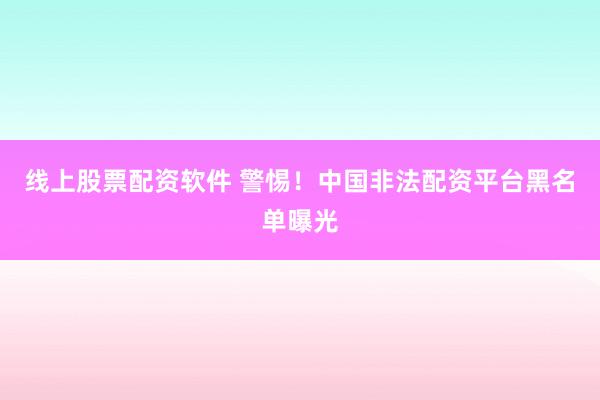 线上股票配资软件 警惕！中国非法配资平台黑名单曝光