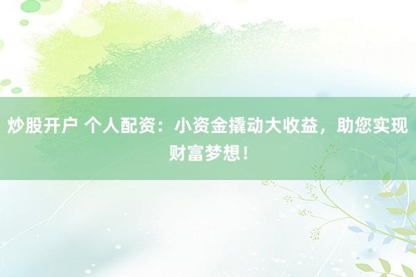 炒股开户 个人配资：小资金撬动大收益，助您实现财富梦想！
