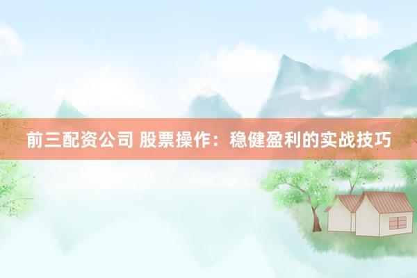 前三配资公司 股票操作：稳健盈利的实战技巧