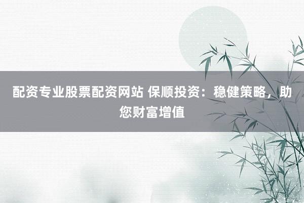 配资专业股票配资网站 保顺投资：稳健策略，助您财富增值