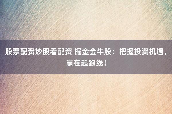 股票配资炒股看配资 掘金金牛股:把握投资机遇,赢在起跑线!