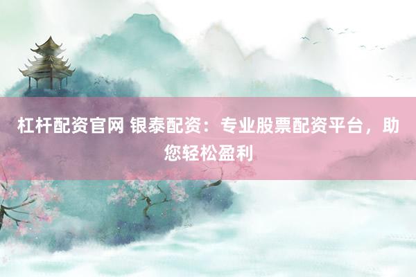 杠杆配资官网 银泰配资：专业股票配资平台，助您轻松盈利