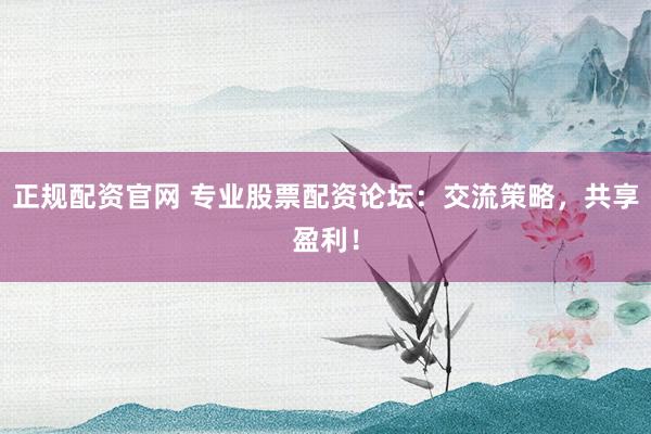 正规配资官网 专业股票配资论坛：交流策略，共享盈利！