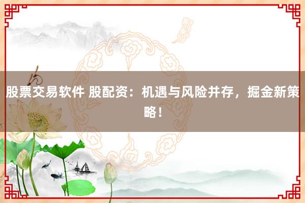 股票交易软件 股配资：机遇与风险并存，掘金新策略！