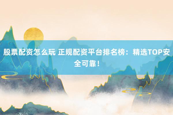 股票配资怎么玩 正规配资平台排名榜：精选TOP安全可靠！