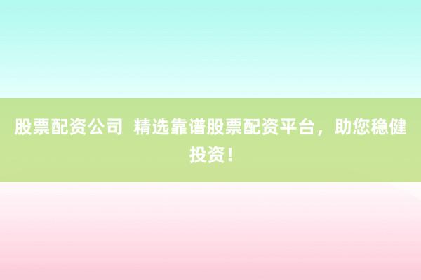 股票配资公司  精选靠谱股票配资平台，助您稳健投资！