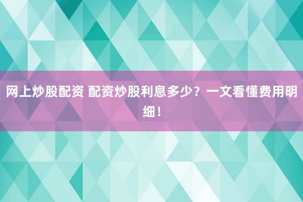 网上炒股配资 配资炒股利息多少?一文看懂费用明细!