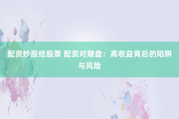 配资炒股给股票 配资对赌盘:高收益背后的陷阱与风险