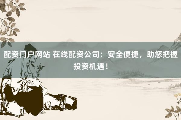 配资门户网站 在线配资公司:安全便捷,助您把握投资机遇!