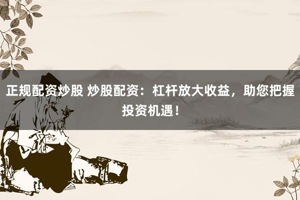 正规配资炒股 炒股配资：杠杆放大收益，助您把握投资机遇！