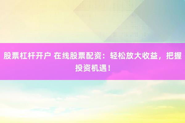 股票杠杆开户 在线股票配资:轻松放大收益,把握投资机遇!