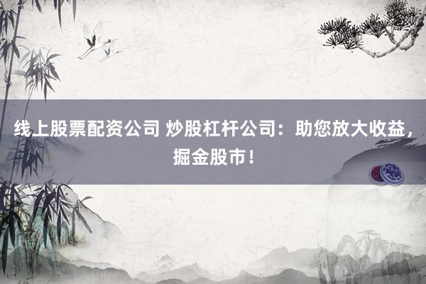 线上股票配资公司 炒股杠杆公司:助您放大收益,掘金股市!
