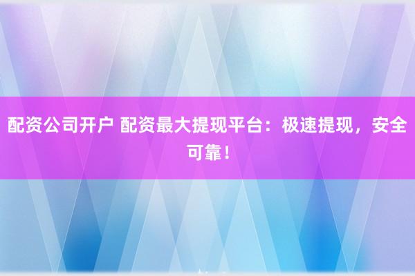 配资公司开户 配资最大提现平台:极速提现,安全可靠!