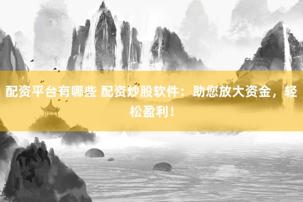 配资平台有哪些 配资炒股软件:助您放大资金,轻松盈利!