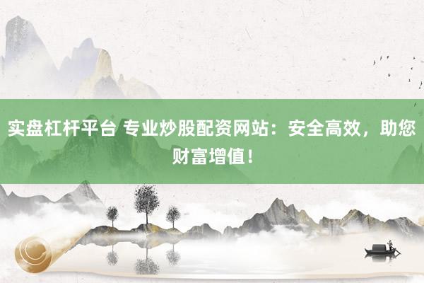 实盘杠杆平台 专业炒股配资网站：安全高效，助您财富增值！