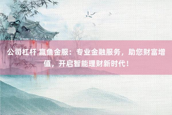 公司杠杆 赢鱼金服：专业金融服务，助您财富增值，开启智能理财新时代！