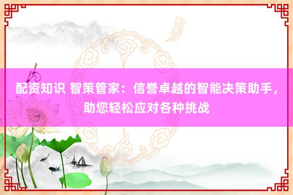 配资知识 智策管家:信誉卓越的智能决策助手,助您轻松应对各种挑战