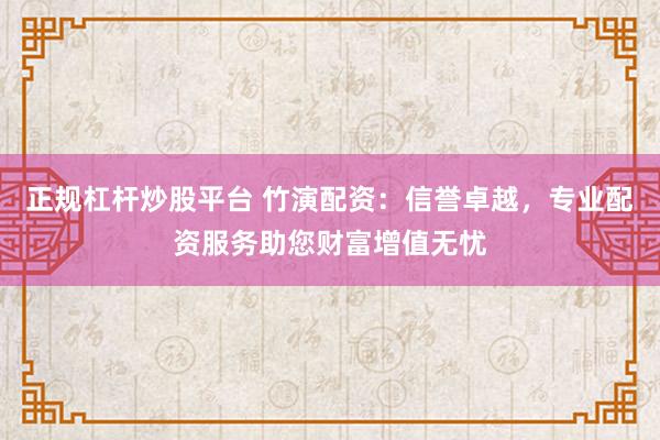 正规杠杆炒股平台 竹演配资:信誉卓越,专业配资服务助您财富增值无忧