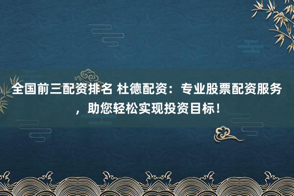 全国前三配资排名 杜德配资：专业股票配资服务，助您轻松实现投资目标！