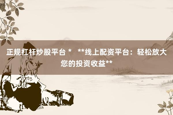 正规杠杆炒股平台 *   **线上配资平台：轻松放大您的投资收益**