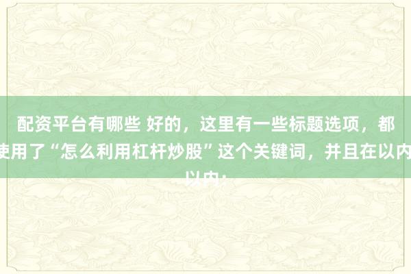 配资平台有哪些 好的,这里有一些标题选项,都使用了“怎么利用杠杆炒股”这个关键词,并且在以内: