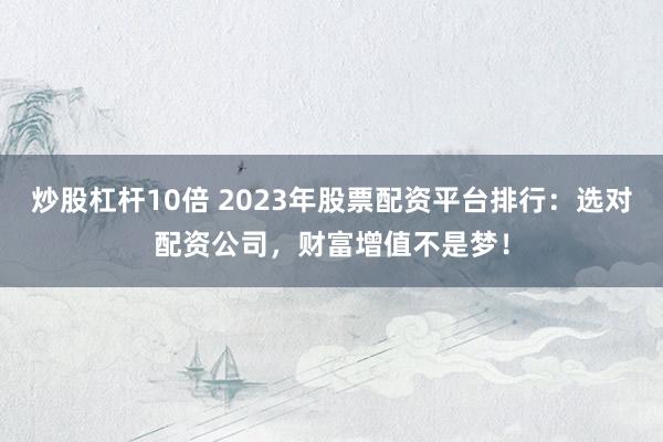 炒股杠杆10倍 2023年股票配资平台排行:选对配资公司,财富增值不是梦!