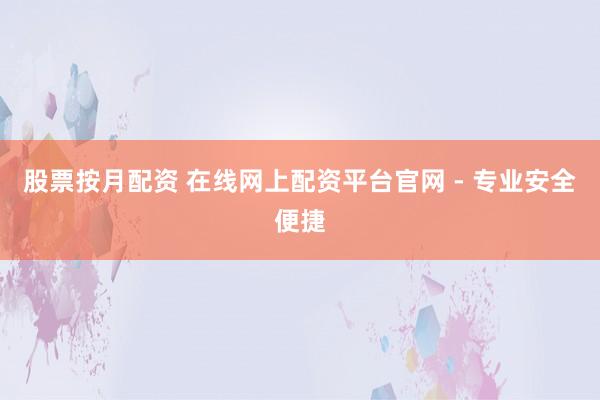 股票按月配资 在线网上配资平台官网 - 专业安全便捷