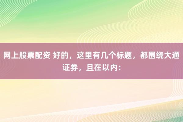 网上股票配资 好的，这里有几个标题，都围绕大通证券，且在以内：