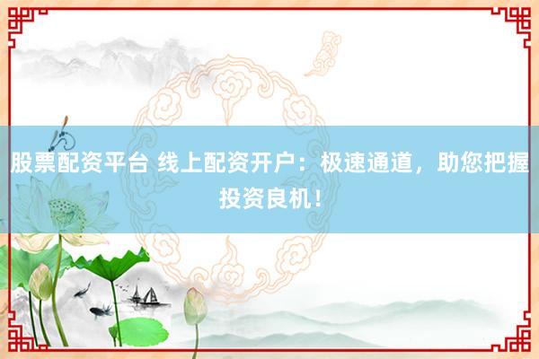 股票配资平台 线上配资开户：极速通道，助您把握投资良机！