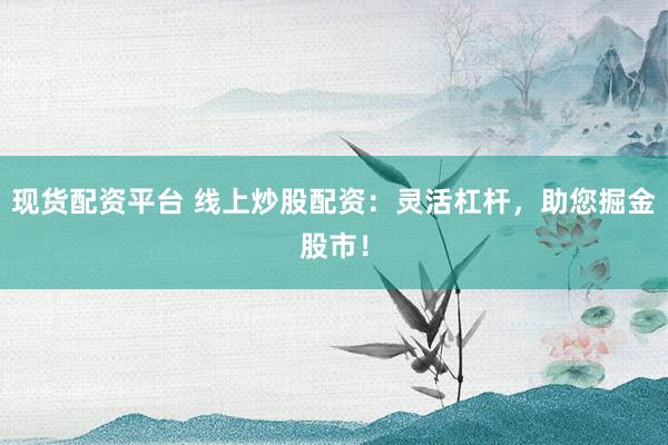 现货配资平台 线上炒股配资：灵活杠杆，助您掘金股市！