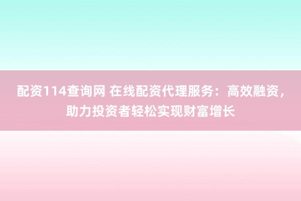 配资114查询网 在线配资代理服务:高效融资,助力投资者轻松实现财富增长