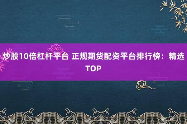 炒股10倍杠杆平台 正规期货配资平台排行榜:精选TOP