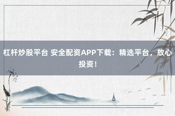 杠杆炒股平台 安全配资APP下载：精选平台，放心投资！