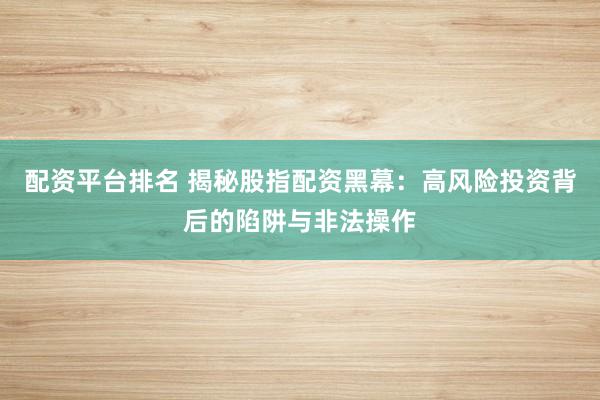 配资平台排名 揭秘股指配资黑幕：高风险投资背后的陷阱与非法操作