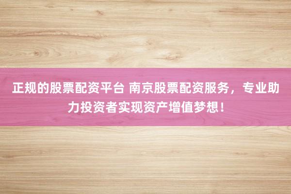 正规的股票配资平台 南京股票配资服务，专业助力投资者实现资产增值梦想！