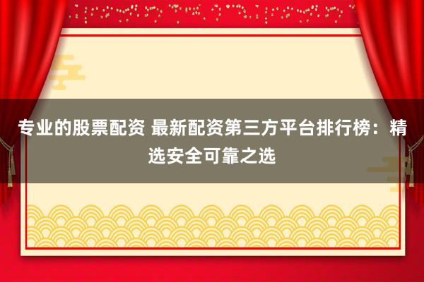 专业的股票配资 最新配资第三方平台排行榜:精选安全可靠之选